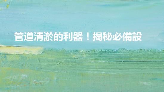 管道清淤的利器！揭秘必備設(shè)備，你知道嗎？